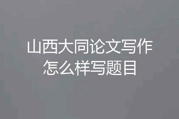 山西大同论文写作怎么样写题目