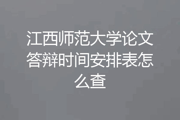 江西师范大学论文答辩时间安排表怎么查
