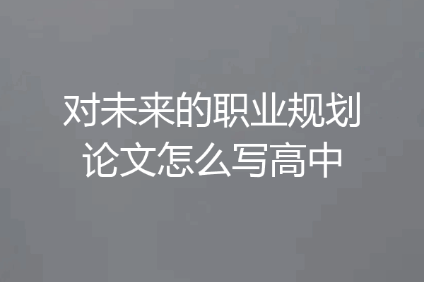 对未来的职业规划论文怎么写高中