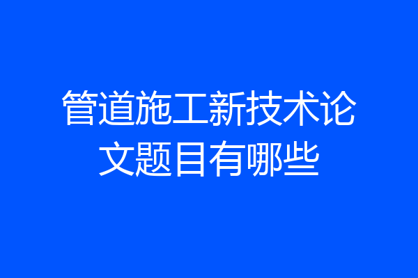 管道施工新技术论文题目有哪些