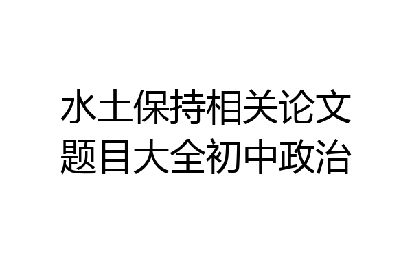 水土保持相关论文题目大全初中政治