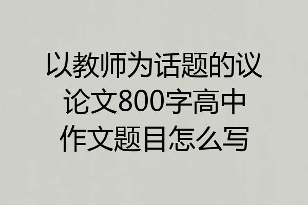 以教师为话题的议论文800字高中作文题目怎么写