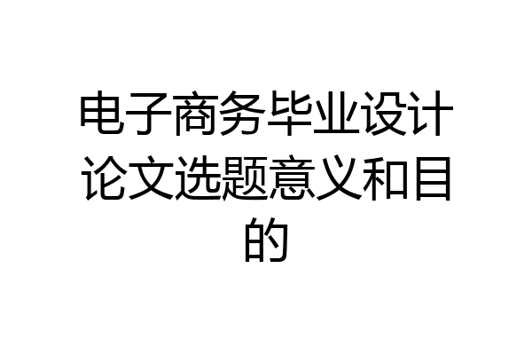 电子商务毕业设计论文选题意义和目的