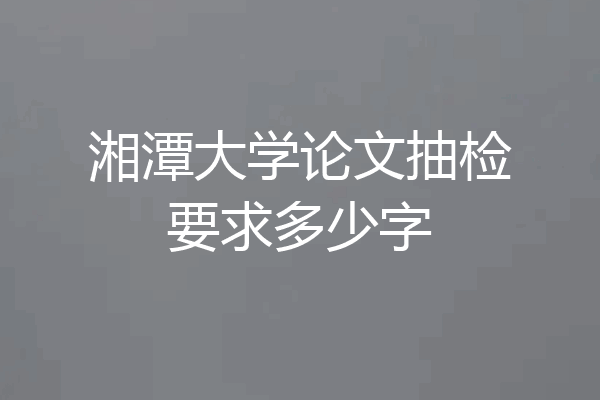 湘潭大学论文抽检要求多少字