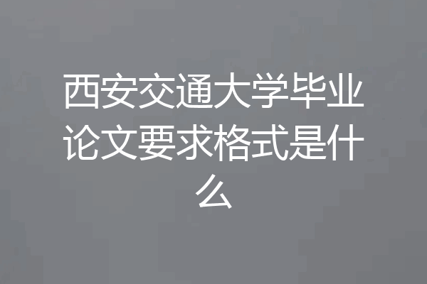 西安交通大学毕业论文要求格式是什么