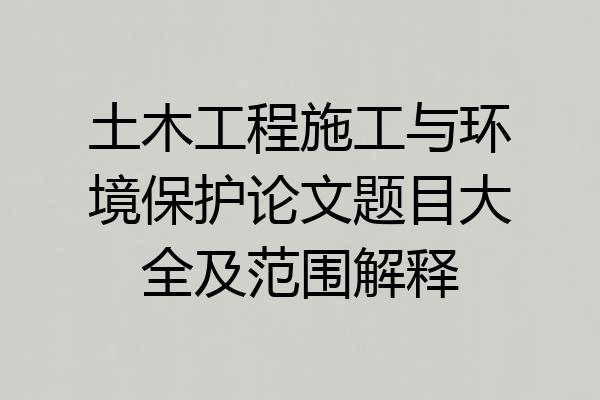 土木工程施工与环境保护论文题目大全及范围解释