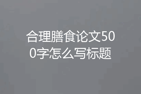 合理膳食论文500字怎么写标题