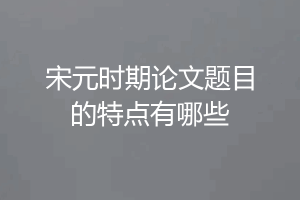 宋元时期论文题目的特点有哪些