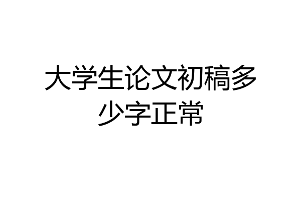 大学生论文初稿多少字正常