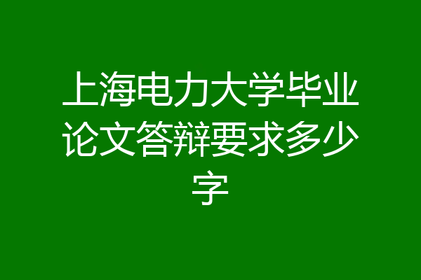 上海电力大学毕业论文答辩要求多少字
