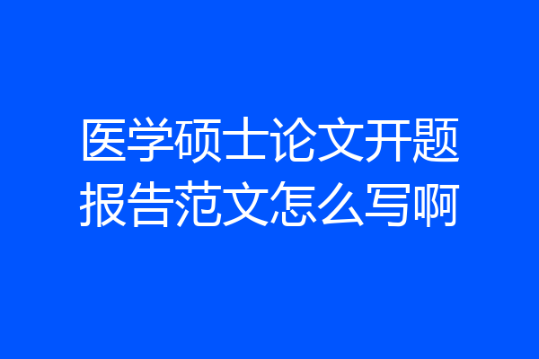 医学硕士论文开题报告范文怎么写啊