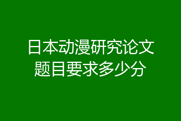日本动漫研究论文题目要求多少分