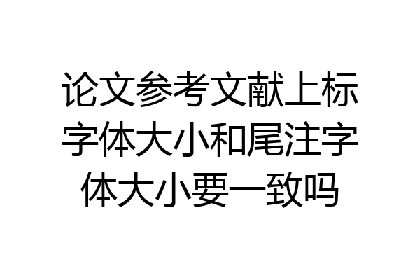 论文参考文献上标字体大小和尾注字体大小要一致吗