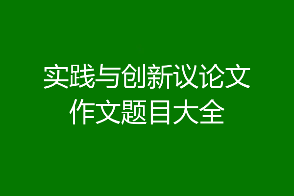 实践与创新议论文作文题目大全