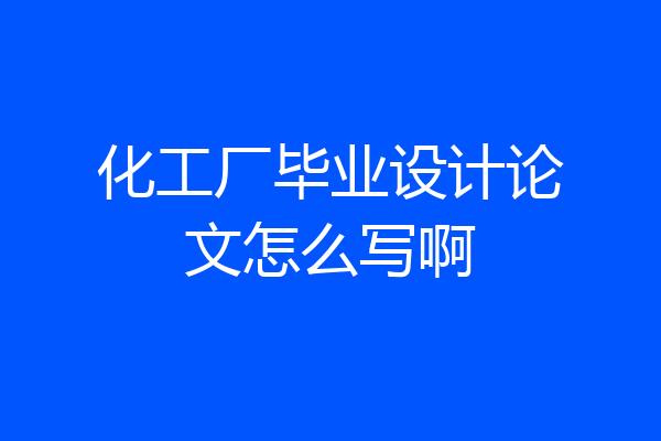 化工厂毕业设计论文怎么写啊
