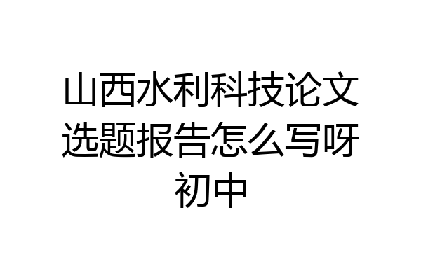 山西水利科技论文选题报告怎么写呀初中