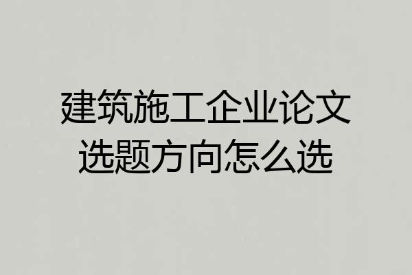 建筑施工企业论文选题方向怎么选