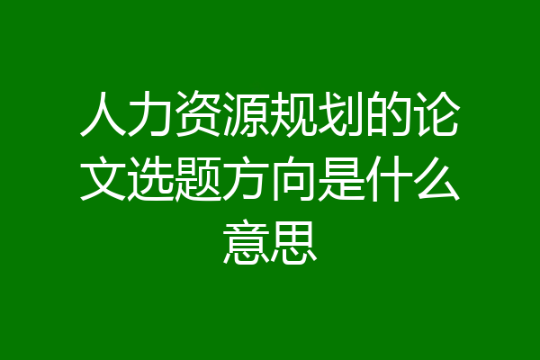 人力资源规划的论文选题方向是什么意思