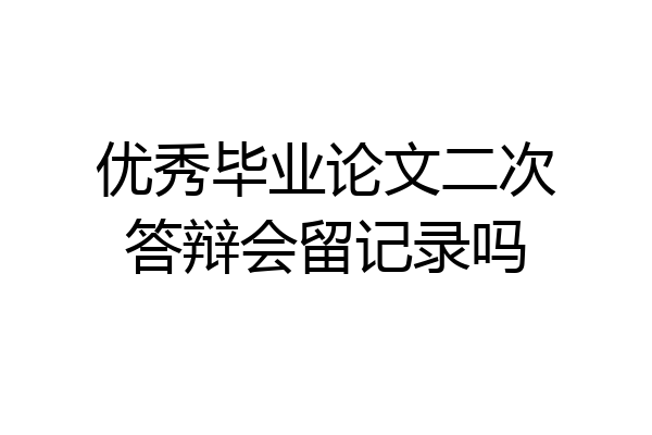 优秀毕业论文二次答辩会留记录吗