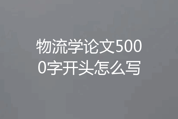 物流学论文5000字开头怎么写