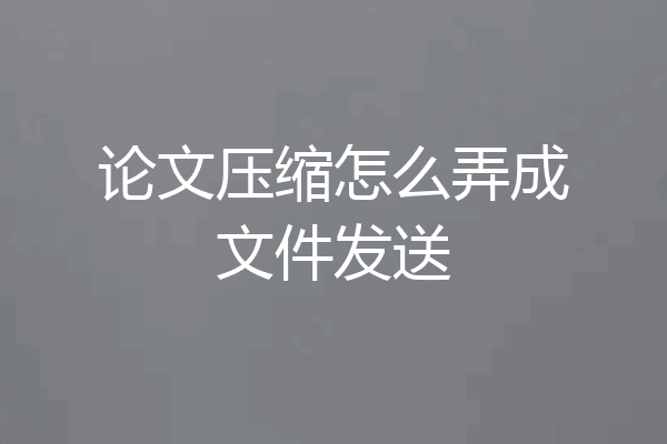 论文压缩怎么弄成文件发送