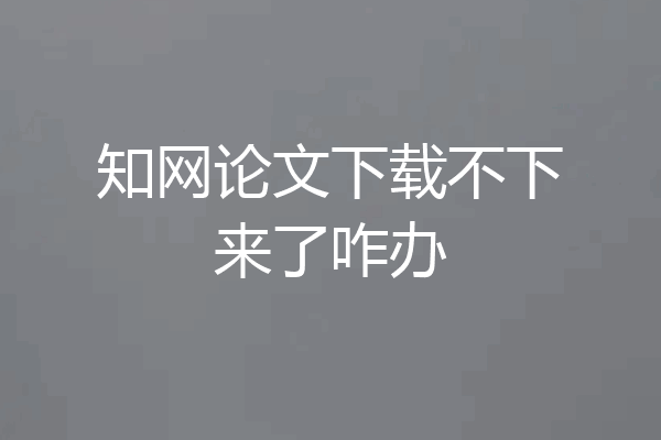 知网论文下载不下来了咋办
