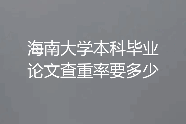 海南大学本科毕业论文查重率要多少