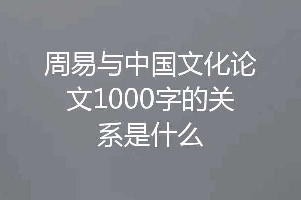 周易与中国文化论文1000字的关系是什么