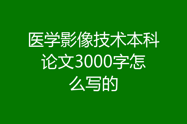 医学影像技术本科论文3000字怎么写的