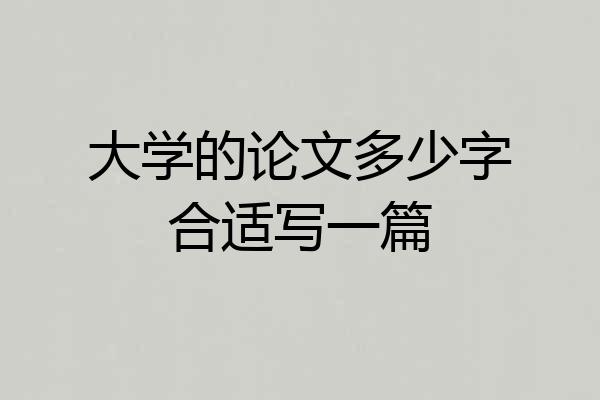 大学的论文多少字合适写一篇