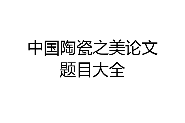 中国陶瓷之美论文题目大全