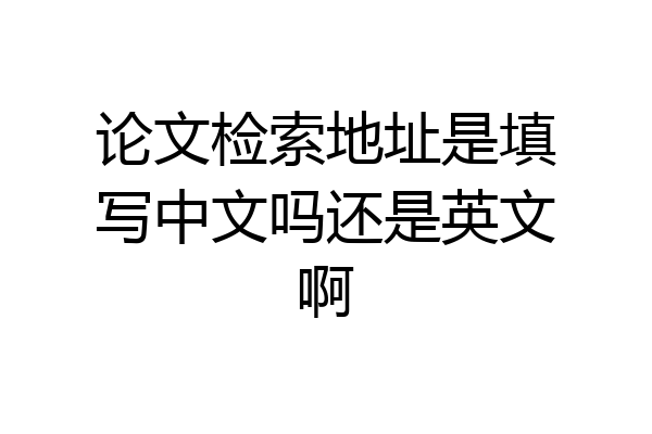 论文检索地址是填写中文吗还是英文啊