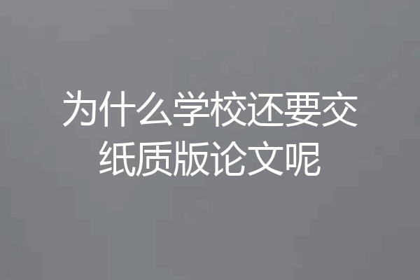 为什么学校还要交纸质版论文呢