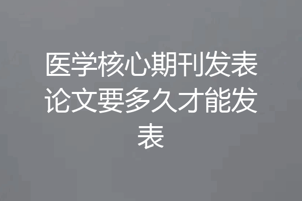 医学核心期刊发表论文要多久才能发表
