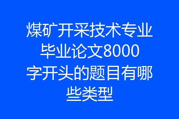 煤矿开采技术专业毕业论文8000字开头的题目有哪些类型