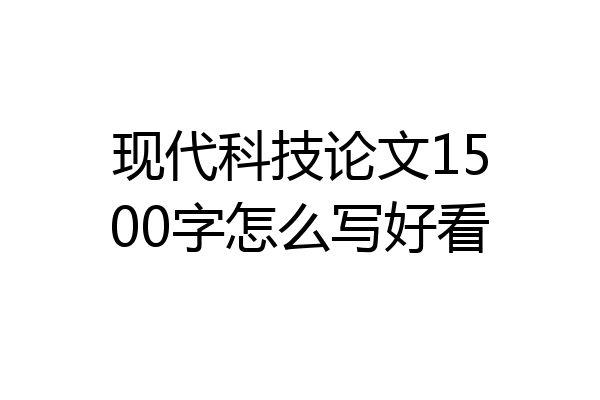 现代科技论文1500字怎么写好看