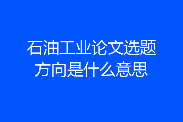 石油工业论文选题方向是什么意思