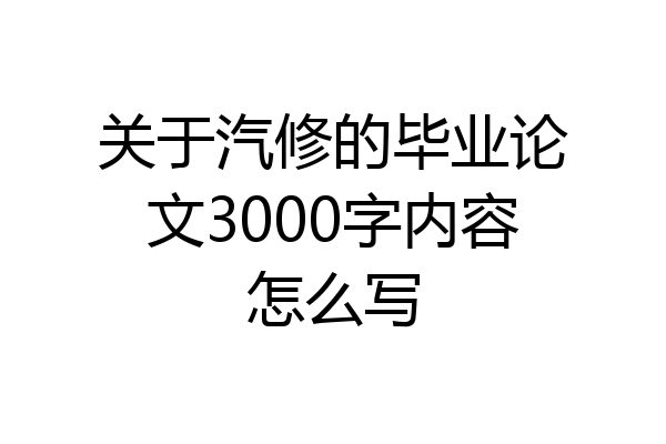 关于汽修的毕业论文3000字内容怎么写