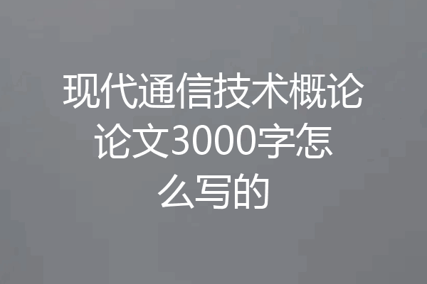 现代通信技术概论论文3000字怎么写的