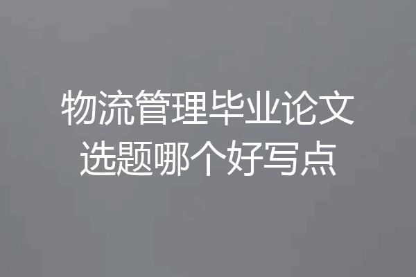 物流管理毕业论文选题哪个好写点