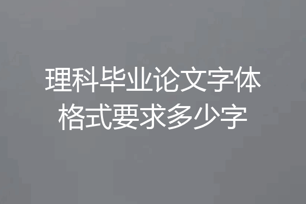 理科毕业论文字体格式要求多少字
