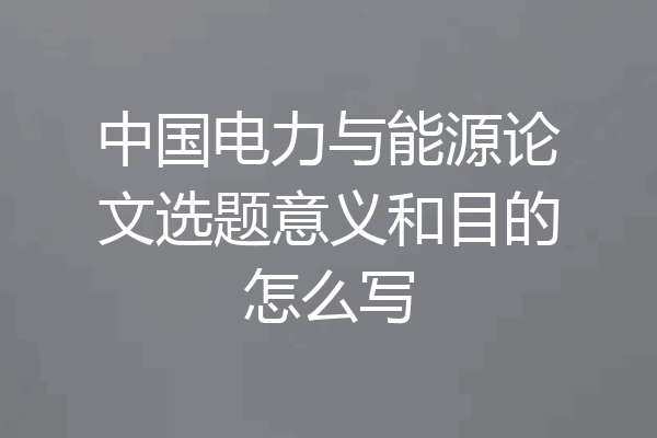 中国电力与能源论文选题意义和目的怎么写