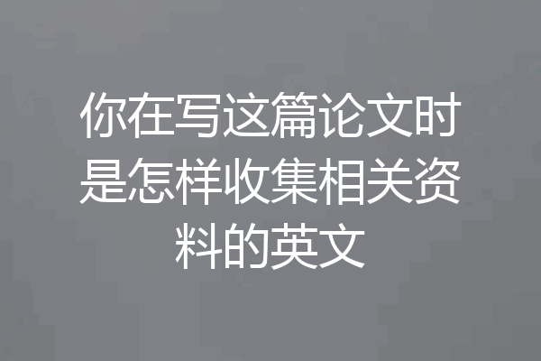 你在写这篇论文时是怎样收集相关资料的英文