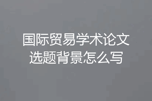 国际贸易学术论文选题背景怎么写