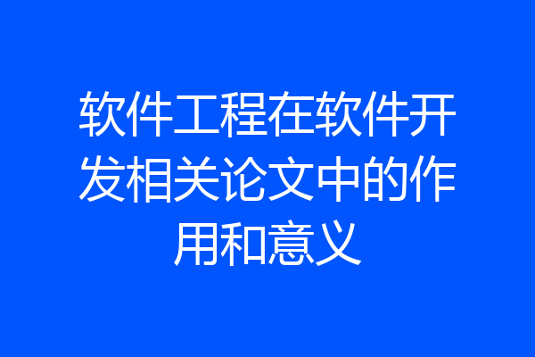 软件工程在软件开发相关论文中的作用和意义