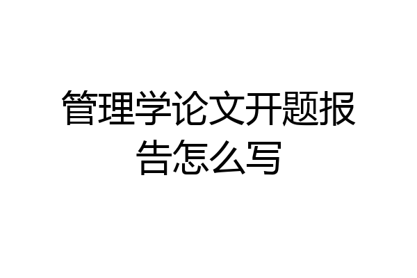 管理学论文开题报告怎么写