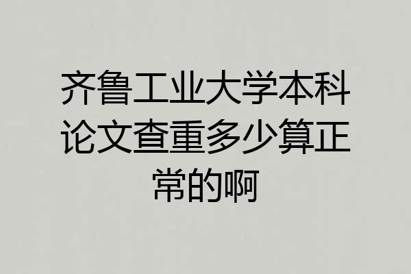 齐鲁工业大学本科论文查重多少算正常的啊
