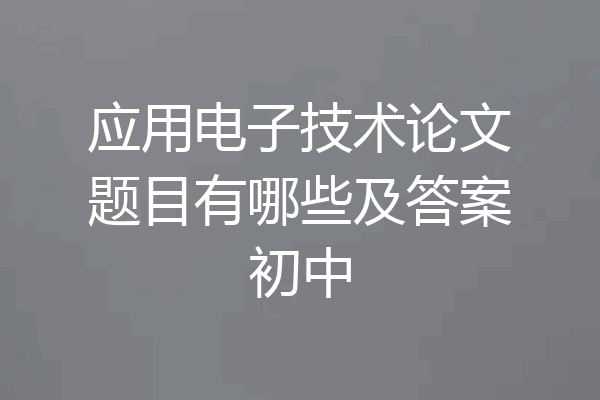 应用电子技术论文题目有哪些及答案初中