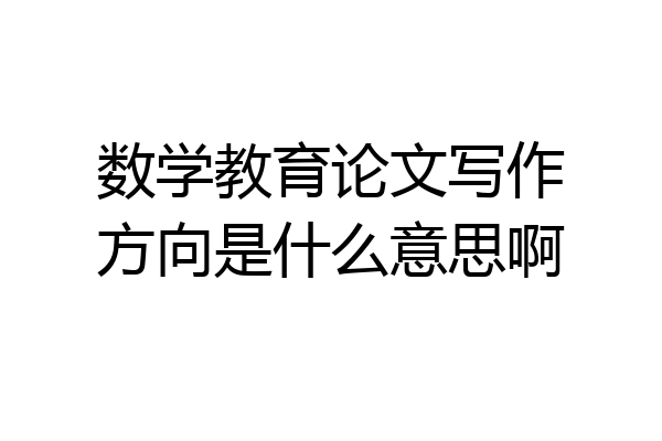 数学教育论文写作方向是什么意思啊