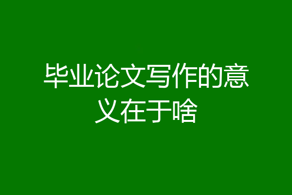 毕业论文写作的意义在于啥